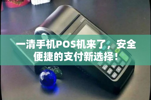 一清手机POS机来了，安全便捷的支付新选择！