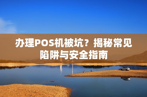 办理POS机被坑？揭秘常见陷阱与安全指南