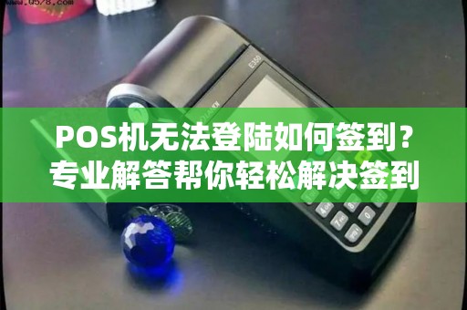 POS机无法登陆如何签到？专业解答帮你轻松解决签到难题
