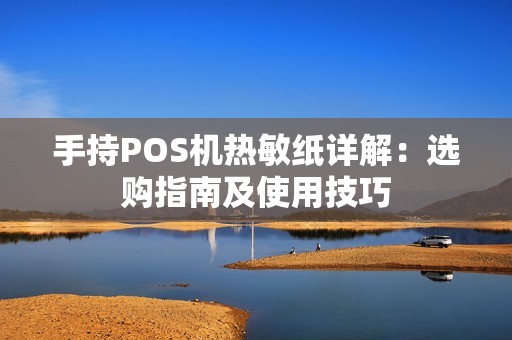 手持POS机热敏纸详解：选购指南及使用技巧