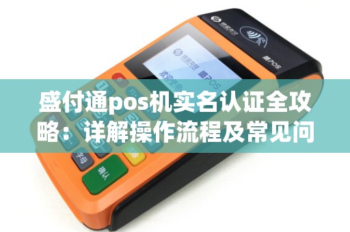 盛付通pos机实名认证全攻略：详解操作流程及常见问题
