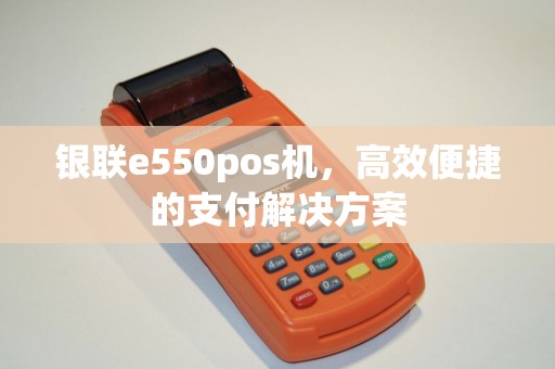 银联e550pos机，高效便捷的支付解决方案