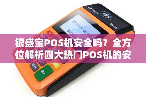 银盛宝POS机安全吗？全方位解析四大热门POS机的安全性