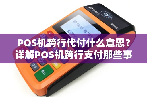 POS机跨行代付什么意思？详解POS机跨行支付那些事儿