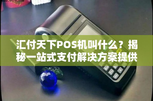 汇付天下POS机叫什么？揭秘一站式支付解决方案提供商