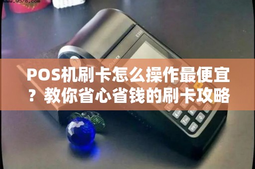 POS机刷卡怎么操作最便宜？教你省心省钱的刷卡攻略