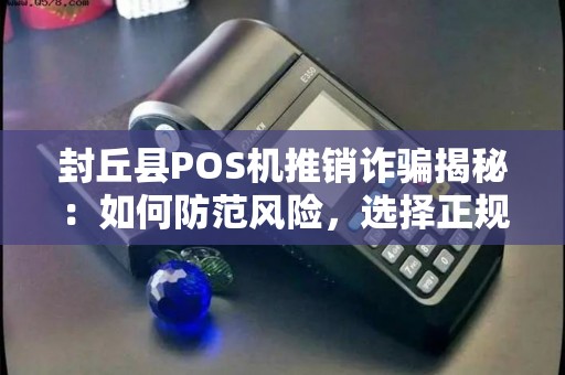 封丘县POS机推销诈骗揭秘：如何防范风险，选择正规代理？