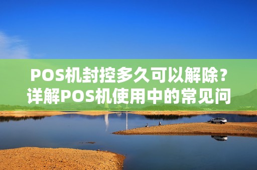POS机封控多久可以解除？详解POS机使用中的常见问题