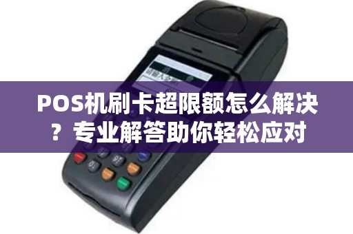 POS机刷卡超限额怎么解决？专业解答助你轻松应对