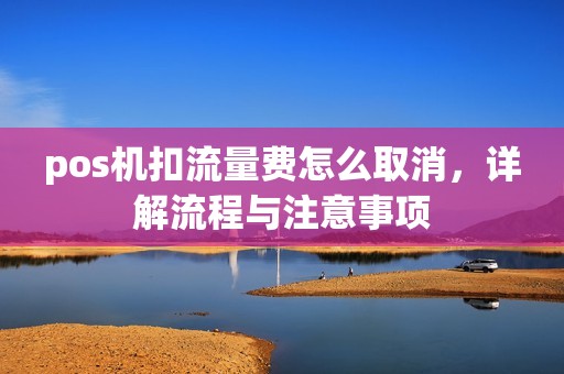 pos机扣流量费怎么取消，详解流程与注意事项