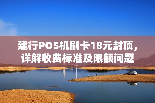建行POS机刷卡18元封顶，详解收费标准及限额问题