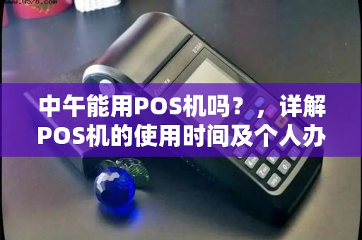 中午能用POS机吗？，详解POS机的使用时间及个人办理流程