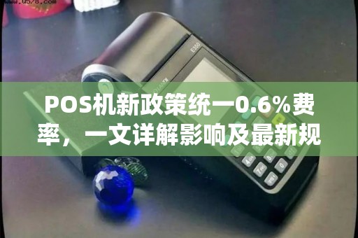 POS机新政策统一0.6%费率，一文详解影响及最新规定
