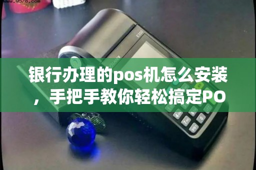 银行办理的pos机怎么安装，手把手教你轻松搞定POS机安装与申请