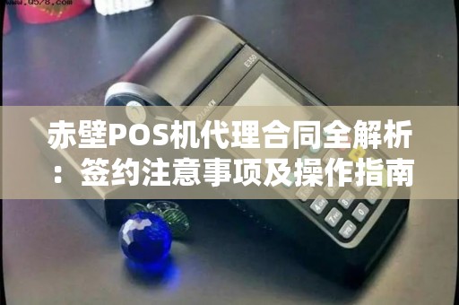 赤壁POS机代理合同全解析：签约注意事项及操作指南