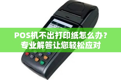 POS机不出打印纸怎么办？专业解答让您轻松应对
