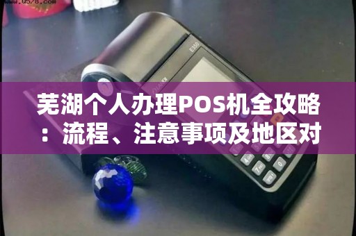 芜湖个人办理POS机全攻略：流程、注意事项及地区对比