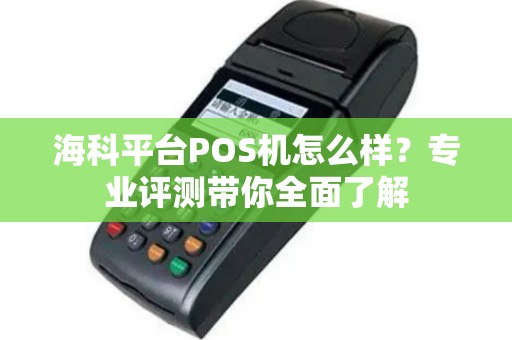 海科平台POS机怎么样？专业评测带你全面了解