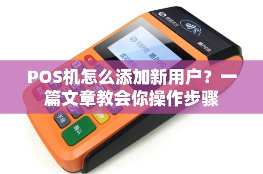 POS机怎么添加新用户？一篇文章教会你操作步骤