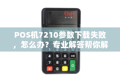 POS机7210参数下载失败，怎么办？专业解答帮你解决问题！