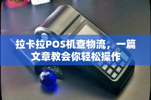 拉卡拉POS机查物流，一篇文章教会你轻松操作