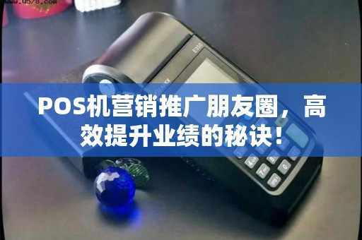 POS机营销推广朋友圈，高效提升业绩的秘诀！