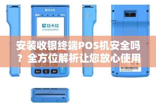 安装收银终端POS机安全吗？全方位解析让您放心使用
