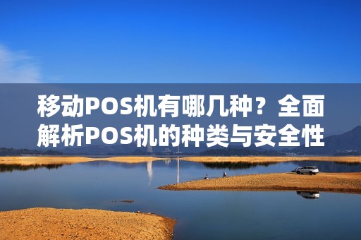 移动POS机有哪几种？全面解析POS机的种类与安全性