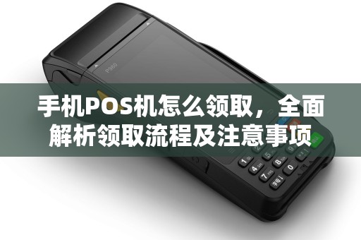 手机POS机怎么领取，全面解析领取流程及注意事项