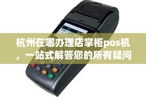 杭州在哪办理店掌柜pos机，一站式解答您的所有疑问