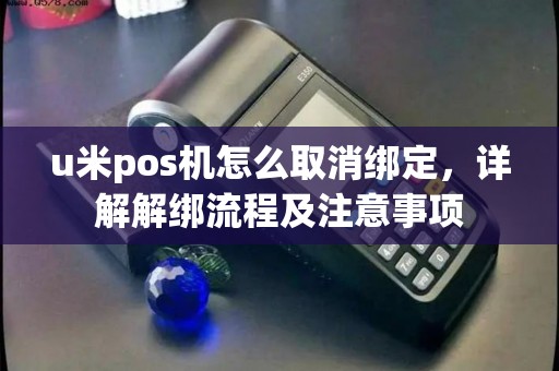 u米pos机怎么取消绑定，详解解绑流程及注意事项