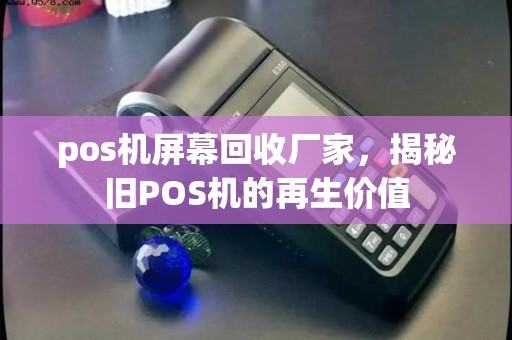 pos机屏幕回收厂家，揭秘旧POS机的再生价值