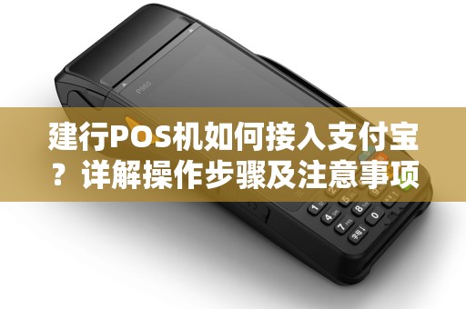 建行POS机如何接入支付宝？详解操作步骤及注意事项