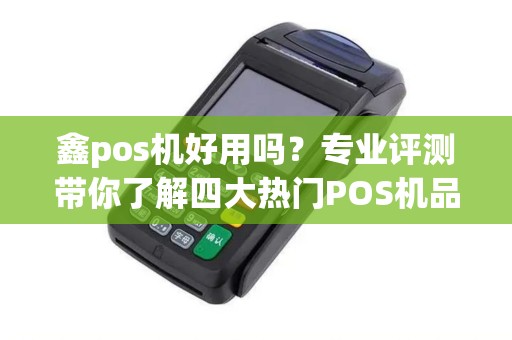 鑫pos机好用吗？专业评测带你了解四大热门POS机品牌
