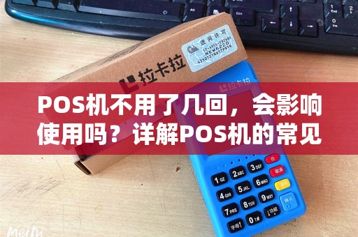 POS机不用了几回，会影响使用吗？详解POS机的常见问题及解决方案