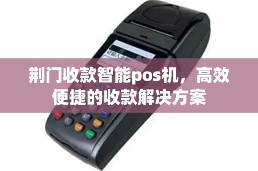 荆门收款智能pos机，高效便捷的收款解决方案