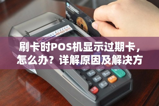 刷卡时POS机显示过期卡，怎么办？详解原因及解决方法