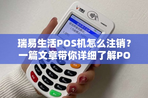 瑞易生活POS机怎么注销？一篇文章带你详细了解POS机的使用与安全