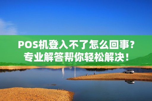 POS机登入不了怎么回事？专业解答帮你轻松解决！