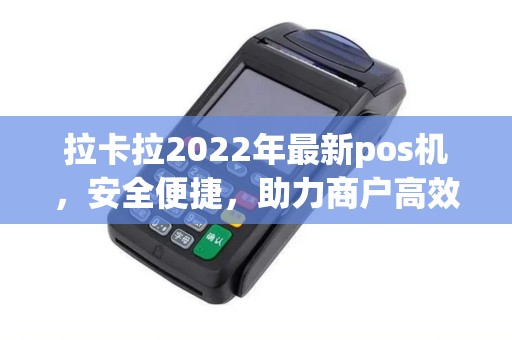 拉卡拉2022年最新pos机，安全便捷，助力商户高效收款