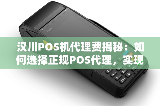 汉川POS机代理费揭秘：如何选择正规POS代理，实现稳定收益？