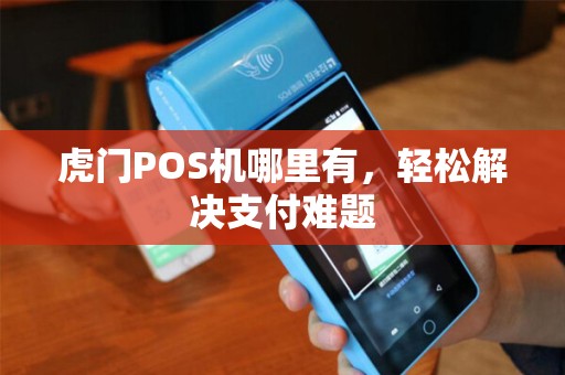 虎门POS机哪里有，轻松解决支付难题