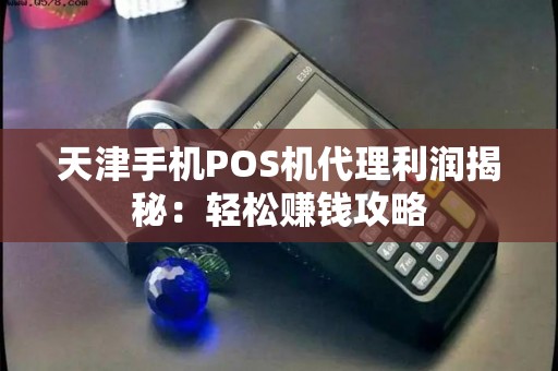 天津手机POS机代理利润揭秘：轻松赚钱攻略