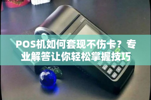POS机如何套现不伤卡？专业解答让你轻松掌握技巧