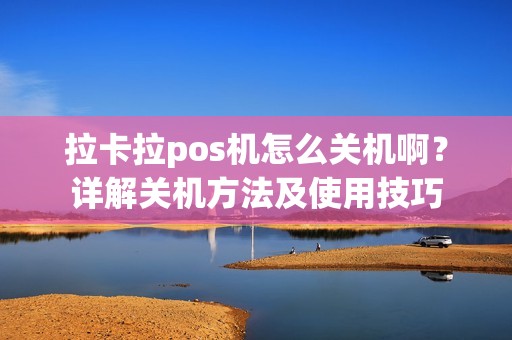拉卡拉pos机怎么关机啊？详解关机方法及使用技巧