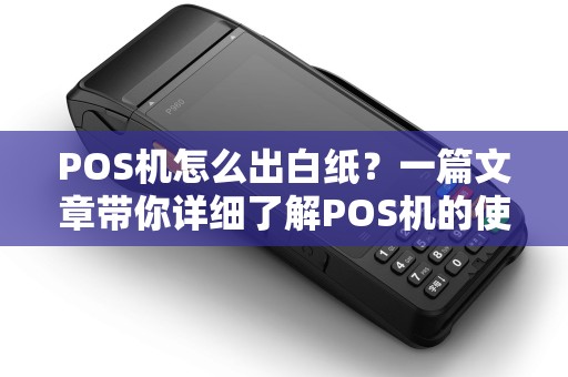 POS机怎么出白纸？一篇文章带你详细了解POS机的使用与办理流程