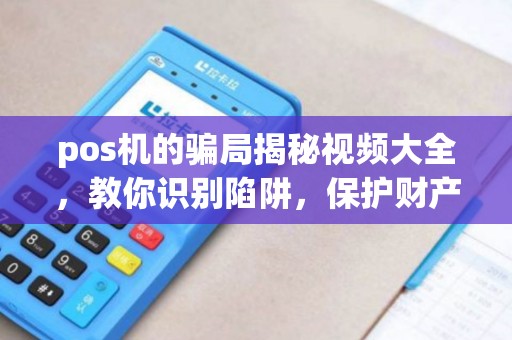 pos机的骗局揭秘视频大全，教你识别陷阱，保护财产安全