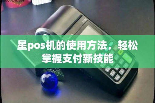 星pos机的使用方法，轻松掌握支付新技能