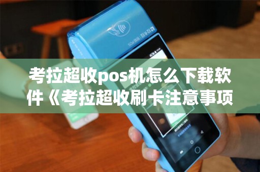 考拉超收pos机怎么下载软件《考拉超收刷卡注意事项》