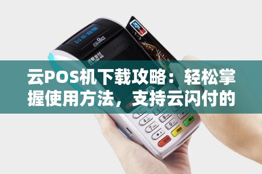 云POS机下载攻略：轻松掌握使用方法，支持云闪付的机型一览